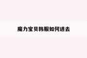 魔力宝贝韩服如何进去-魔力宝贝官网为什么打不开
