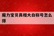 魔力宝贝真相大白称号怎么得-魔力宝贝回忆的黑与白称号怎么得