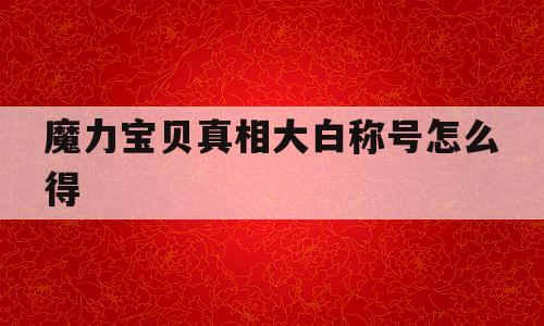 魔力宝贝真相大白称号怎么得-魔力宝贝回忆的黑与白称号怎么得