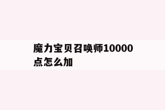 魔力宝贝召唤师10000点怎么加-魔力宝贝召唤师10000点怎么加属性