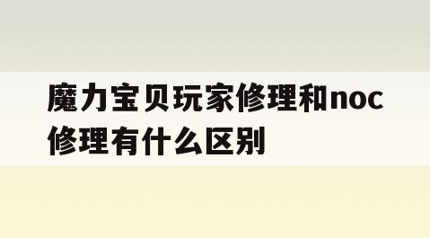 魔力宝贝玩家修理和noc修理有什么区别-魔力宝贝120级烧技能还是160级比较好