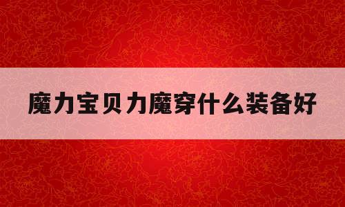 魔力宝贝力魔穿什么装备好-魔力宝贝5060级练级地点