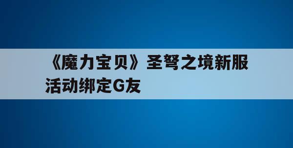 《魔力宝贝》圣弩之境新服活动绑定G友